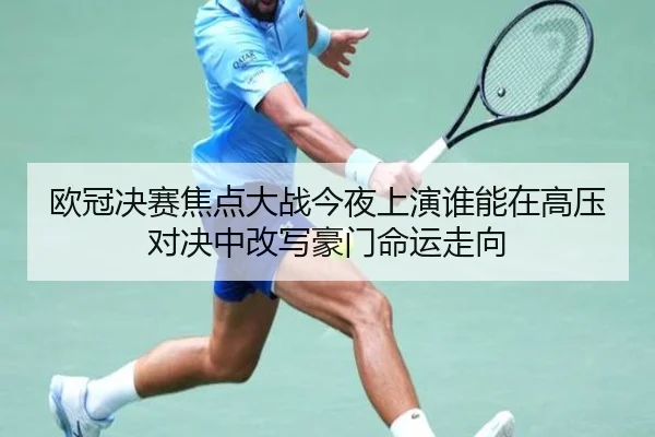 欧冠决赛焦点大战今夜上演谁能在高压对决中改写豪门命运走向
